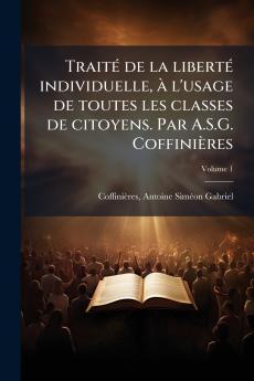 Traité de la liberté individuelle à l'usage de toutes les classes de citoyens. Par A.S.G. Coffinières; Volume 1