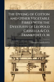 The Dyeing of Cotton and Other Vegetable Fibres With the Dyestuffs of Leopold Cassella & Co. Frankfort o. M