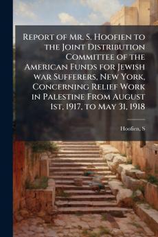 Report of Mr. S. Hoofien to the Joint Distribution Committee of the American Funds for Jewish war Sufferers New York Concerning Relief Work in Palestine From August 1st 1917 to May 31 1918