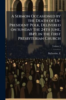 A Sermon Occasioned by the Death of Ex-President Polk Delivered on Sunday the 24th June 1849 in the First Presbyterian Church; Volume 2