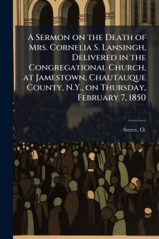A Sermon on the Death of Mrs. Cornelia S. Lansingh Delivered in the Congregational Church at Jamestown Chautauque County N.Y. on Thursday February 7 1850