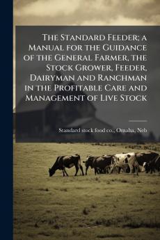 The Standard Feeder; a Manual for the Guidance of the General Farmer the Stock Grower Feeder Dairyman and Ranchman in the Profitable Care and Management of Live Stock