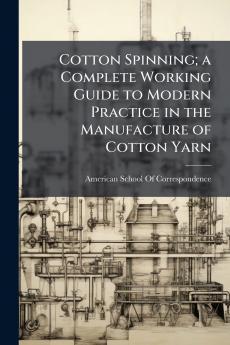 Cotton Spinning; a Complete Working Guide to Modern Practice in the Manufacture of Cotton Yarn