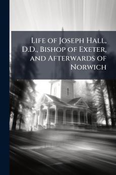 Life of Joseph Hall D.D. Bishop of Exeter and Afterwards of Norwich