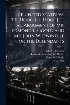 The United States vs. T.E. Hoog [i.e. Hogg] et al. Argument of Mr. Edmond L. Goold and Mr. John W. Dwinelle for the Defendants
