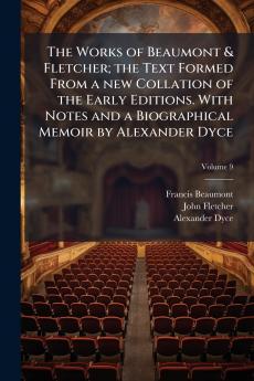 The Works of Beaumont & Fletcher; the Text Formed From a new Collation of the Early Editions. With Notes and a Biographical Memoir by Alexander Dyce; Volume 9