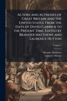 Actors and Actresses of Great Britain and the United States From the Days of David Garrick to the Present Time. Edited by Brander Matthews and Laurence Hutton; Volume 3