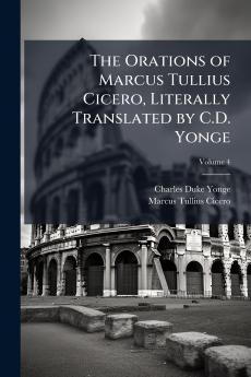 The Orations of Marcus Tullius Cicero Literally Translated by C.D. Yonge; Volume 4