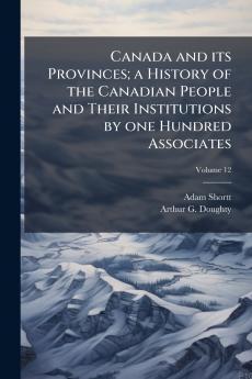 Canada and its Provinces; a History of the Canadian People and Their Institutions by one Hundred Associates; Volume 12