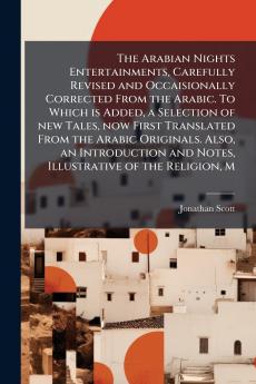 The Arabian Nights Entertainments Carefully Revised and Occaisionally Corrected From the Arabic. To Which is Added a Selection of new Tales now First Translated From the Arabic Originals. Also an Introduction and Notes Illustrative of the Religion M