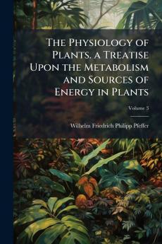 The Physiology of Plants. a Treatise Upon the Metabolism and Sources of Energy in Plants; Volume 3