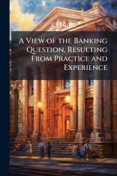A View of the Banking Question Resulting From Practice and Experience