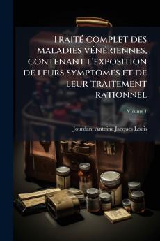 Traité complet des maladies vénériennes contenant l'exposition de leurs symptomes et de leur traitement rationnel; Volume 1
