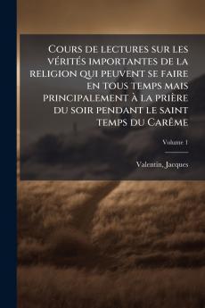 Cours de lectures sur les vérités importantes de la religion qui peuvent se faire en tous temps mais principalement à la prière du soir pendant le saint temps du Carême; Volume 1