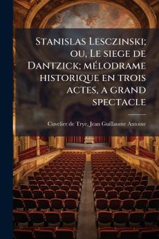 Stanislas Lesczinski; ou Le siege de Dantzick; mélodrame historique en trois actes a grand spectacle