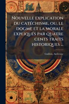 Nouvelle explication du catéchisme ou le dogme et la morale expliqués par quatre cents traits historiques ...
