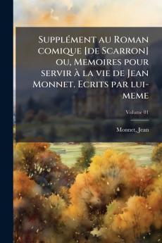 Supplément au Roman comique [de Scarron] ou Memoires pour servir à la vie de Jean Monnet. Ecrits par lui-meme; Volume 01