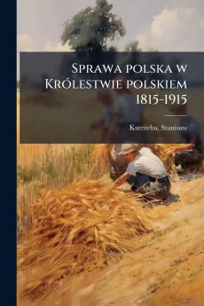 Sprawa polska w Królestwie polskiem 1815-1915