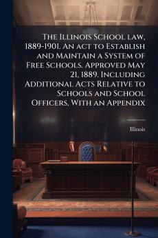 The Illinois School law 1889-1901. An act to Establish and Maintain a System of Free Schools. Approved May 21 1889. Including Additional Acts Relative to Schools and School Officers With an Appendix