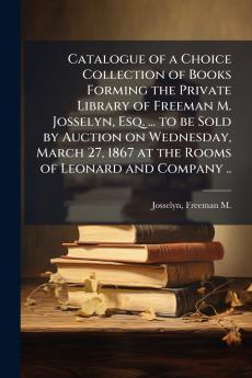Catalogue of a Choice Collection of Books Forming the Private Library of Freeman M. Josselyn Esq. ... to be Sold by Auction on Wednesday March 27 1867 at the Rooms of Leonard and Company ..