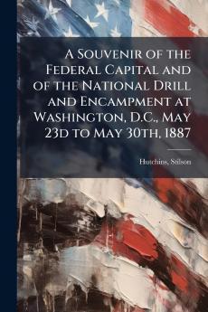 A Souvenir of the Federal Capital and of the National Drill and Encampment at Washington D.C. May 23d to May 30th 1887