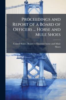 Proceedings and Report of a Board of Officers ... Horse and Mule Shoes