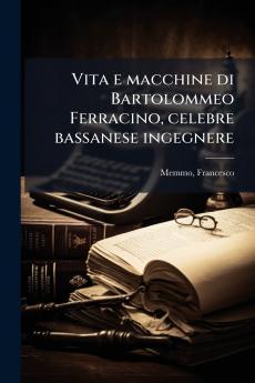 Vita e macchine di Bartolommeo Ferracino celebre bassanese ingegnere
