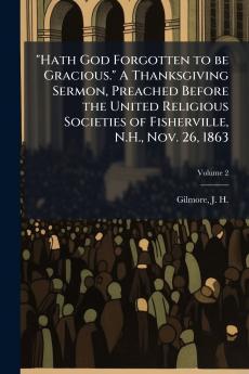 Hath God Forgotten to be Gracious. A Thanksgiving Sermon Preached Before the United Religious Societies of Fisherville N.H. Nov. 26 1863; Volume 2