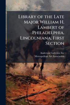 Library of the Late Major William H. Lambert of Philadelphia. Lincolniana First Section