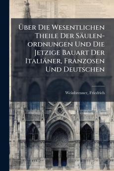 Über Die Wesentlichen Theile Der Säulen-ordnungen Und Die Jetzige Bauart Der Italiäner Franzosen Und Deutschen
