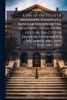 Laws of the State of Mississippi Passed at a Regular Session of the Mississippi Legislature Held in the City of Jackson November & December 1861 and January 1862