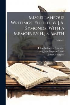Miscellaneous Writings. Edited by J.A. Symonds With a Memoir by H.J.S. Smith; Volume 1