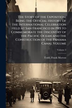 The Story of the Exposition; Being the Official History of the International Celebration Held at San Francisco in 1915 to Commemorate the Discovery of the Pacific Ocean and the Construction of the Panama Canal Volume; Volume 3