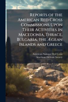 Reports of the American Red Cross Commissions Upon Their Activities in Macedonia Thrace Bulgaria the Ægean Islands and Greece