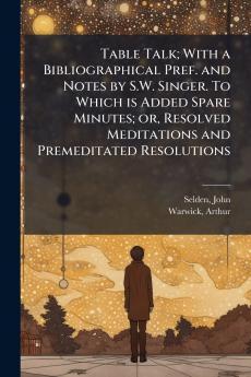 Table Talk; With a Bibliographical Pref. and Notes by S.W. Singer. To Which is Added Spare Minutes; or Resolved Meditations and Premeditated Resolutions