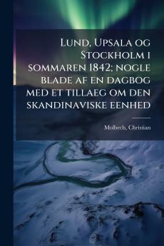 Lund Upsala og Stockholm i sommaren 1842; nogle blade af en dagbog med et tillaeg om den skandinaviske eenhed