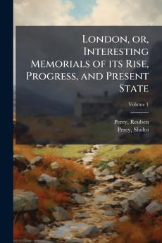 London or Interesting Memorials of its Rise Progress and Present State; Volume 1