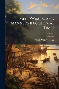 Men Women and Manners in Colonial Times; Volume 1