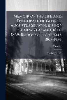 Memoir of the Life and Episcopate of George Augustus Selwyn Bishop of New Zealand 1841-1869; Bishop of Lichfield 1867-1878; Volume 2