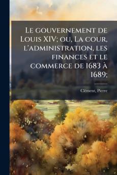 Le gouvernement de Louis XIV; ou La cour l'administration les finances et le commerce de 1683 à 1689;