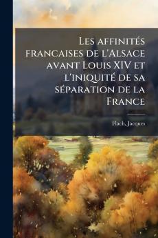 Les affinités francaises de l'Alsace avant Louis XIV et l'iniquité de sa séparation de la France