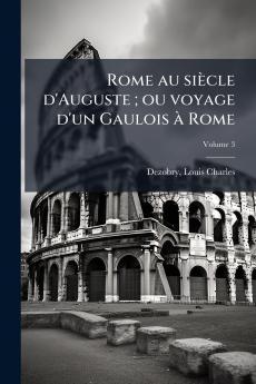 Rome au siècle d'Auguste ; ou voyage d'un Gaulois à Rome