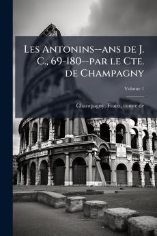 Les Antonins--ans de J. C. 69-180--par le Cte. de Champagny; Volume 1