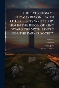 The Catechism of Thomas Becon ... With Other Pieces Written by him in the Reign of King Edward the Sixth. Edited for the Parker Society; Volume 3