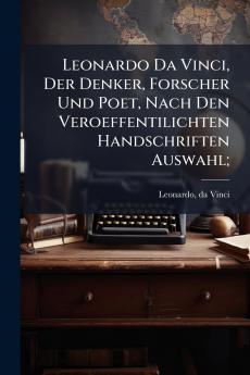 Leonardo Da Vinci Der Denker Forscher Und Poet Nach Den Veroeffentilichten Handschriften Auswahl;