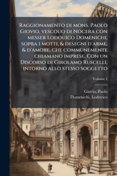 Raggionamento di mons. Paolo Giovio vescouo di Nocera con messer Lodouico Domenichi sopra i motti & desegni d'arme & d'amore che communemente chiamano imprese. Con un Discorso di Girolamo Ruscelli intorno allo stesso soggetto; Volume 1