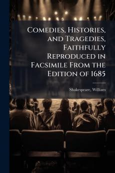 Comedies Histories and Tragedies Faithfully Reproduced in Facsimile From the Edition of 1685