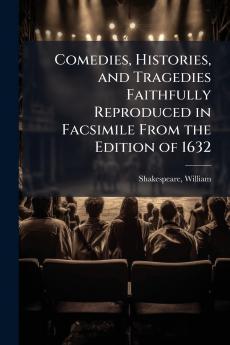 Comedies Histories and Tragedies Faithfully Reproduced in Facsimile From the Edition of 1632