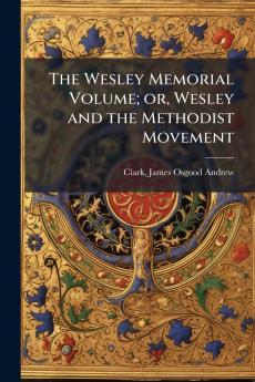 The Wesley Memorial Volume; or Wesley and the Methodist Movement