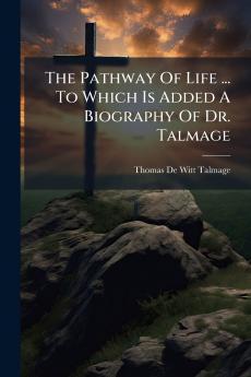 The Pathway Of Life ... To Which Is Added A Biography Of Dr. Talmage